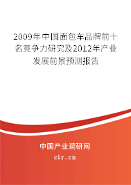 2009年中國面包車品牌前十名競爭力研究及2012年產(chǎn)業(yè)發(fā)展前景預(yù)測報告 2009年中國面包車品牌前十名競爭力研究及2012年產(chǎn)業(yè)發(fā)展前景預(yù)測報告