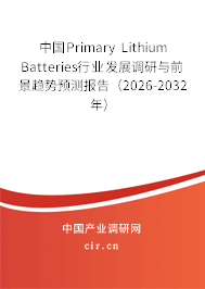 中國(guó)Primary Lithium Batteries行業(yè)發(fā)展調(diào)研與前景趨勢(shì)預(yù)測(cè)報(bào)告（2026-2032年）