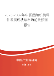 2026-2032年中國圓編織機零件發(fā)展現(xiàn)狀與市場前景預測報告