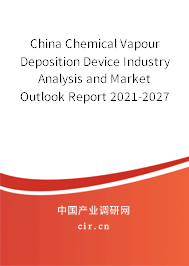 China Chemical Vapour Deposition Device Industry Analysis and Market Outlook Report 2021-2027 China Chemical Vapour Deposition Device Industry Analysis and Market Outlook Report 2021-2027