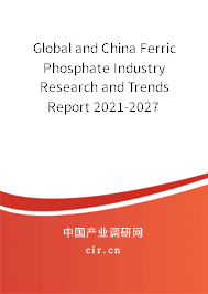 Global and China Ferric Phosphate Industry Research and Trends Report 2021-2027