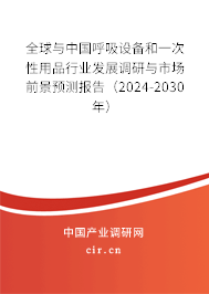 全球與中國呼吸設備和一次性用品行業(yè)發(fā)展調研與市場前景預測報告（2024-2030年）