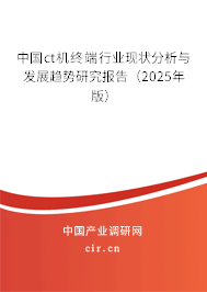 中國ct機終端行業(yè)現(xiàn)狀分析與發(fā)展趨勢研究報告（2025年版）