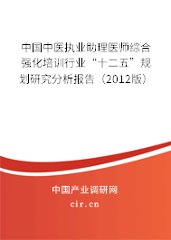 中國中醫(yī)執(zhí)業(yè)助理醫(yī)師綜合強化培訓(xùn)行業(yè)“十二五”規(guī)劃研究分析報告(2012版) 中國中醫(yī)執(zhí)業(yè)助理醫(yī)師綜合強化培訓(xùn)行業(yè)“十二五”規(guī)劃研究分析報告(2012版)