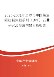 2025-2031年全球與中國(guó)柴油顆粒捕集器系列（DPF）行業(yè)研究及發(fā)展前景分析報(bào)告