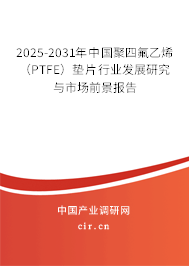2025-2031年中國(guó)聚四氟乙烯（PTFE）墊片行業(yè)發(fā)展研究與市場(chǎng)前景報(bào)告