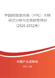 中國碳酸聚丙烯（PPC）市場研究分析與前景趨勢預(yù)測（2026-2032年）