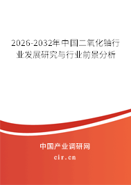 2026-2032年中國(guó)二氧化鈾行業(yè)發(fā)展研究與行業(yè)前景分析 2026-2032年中國(guó)二氧化鈾行業(yè)發(fā)展研究與行業(yè)前景分析