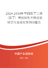 2024-2030年中國氯丁二烯（氯?。┫鹉z膠乳市場調(diào)查研究與發(fā)展前景預(yù)測報告