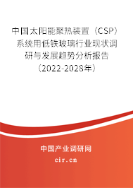 中國太陽能聚熱裝置（CSP）系統(tǒng)用低鐵玻璃行業(yè)現(xiàn)狀調(diào)研與發(fā)展趨勢分析報(bào)告（2022-2028年）