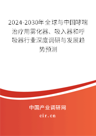 2024-2030年全球與中國哮喘治療用霧化器、吸入器和呼吸器行業(yè)深度調(diào)研與發(fā)展趨勢預(yù)測