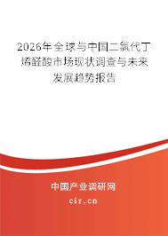 2026年全球與中國二氯代丁烯醛酸市場現(xiàn)狀調(diào)查與未來發(fā)展趨勢報告 2026年全球與中國二氯代丁烯醛酸市場現(xiàn)狀調(diào)查與未來發(fā)展趨勢報告