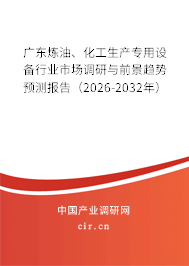廣東煉油、化工生產(chǎn)專用設備行業(yè)市場調(diào)研與前景趨勢預測報告（2026-2032年）