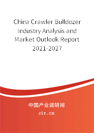 China Crawler Bulldozer Industry Analysis and Market Outlook Report 2021-2027