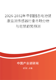 2026-2032年中國(guó)固態(tài)電池健康監(jiān)測(cè)傳感器行業(yè)市場(chǎng)分析與前景趨勢(shì)預(yù)測(cè)
