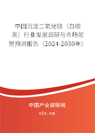中國沉淀二氧化硅（白碳黑）行業(yè)發(fā)展調(diào)研與市場前景預(yù)測報(bào)告（2024-2030年）