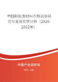 中國(guó)新能源材料市場(chǎng)調(diào)查研究與發(fā)展前景分析（2026-2032年）