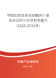 中國鹽酸氨基葡萄糖片行業(yè)發(fā)展調(diào)研與前景趨勢報告（2026-2032年）