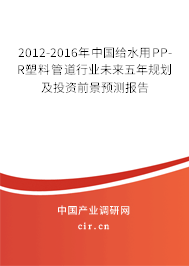 2012-2016年中國給水用PP-R塑料管道行業(yè)未來五年規(guī)劃及投資前景預(yù)測報(bào)告