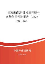 中國硫糖鋁行業(yè)發(fā)展調(diào)研與市場前景預測報告（2025-2031年）