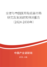 全球與中國醫(yī)用吸痰器市場研究及發(fā)展趨勢預測報告（2024-2030年）
