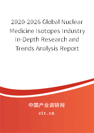 2020-2026 Global Nuclear Medicine Isotopes Industry In-Depth Research and Trends Analysis Report 2020-2026 Global Nuclear Medicine Isotopes Industry In-Depth Research and Trends Analysis Report