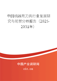 中國機器用刀具行業(yè)發(fā)展研究與前景分析報告（2025-2031年）