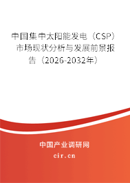 中國集中太陽能發(fā)電(CSP)市場現(xiàn)狀分析與發(fā)展前景報告(2026-2032年) 中國集中太陽能發(fā)電(CSP)市場現(xiàn)狀分析與發(fā)展前景報告(2026-2032年)
