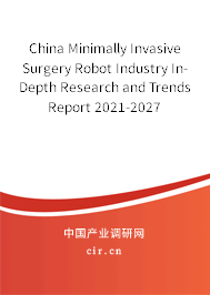 China Minimally Invasive Surgery Robot Industry In-Depth Research and Trends Report 2021-2027