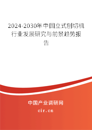 2024-2030年中國(guó)立式刨切機(jī)行業(yè)發(fā)展研究與前景趨勢(shì)報(bào)告