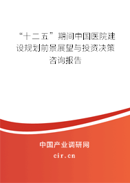 “十二五”期間中國醫(yī)院建設(shè)規(guī)劃前景展望與投資決策咨詢報告