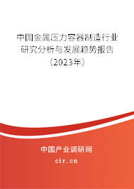 中國金屬壓力容器制造行業(yè)研究分析與發(fā)展趨勢報告（2023年）