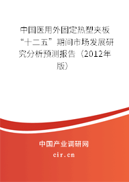 中國醫(yī)用外固定熱塑夾板“十二五”期間市場發(fā)展研究分析預(yù)測報告(2012年版) 中國醫(yī)用外固定熱塑夾板“十二五”期間市場發(fā)展研究分析預(yù)測報告(2012年版)