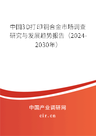 中國3D打印銅合金市場調(diào)查研究與發(fā)展趨勢報告（2024-2030年）
