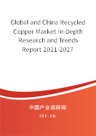 Global and China Recycled Copper Market In-Depth Research and Trends Report 2021-2027