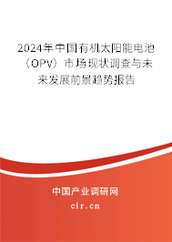 2024年中國有機太陽能電池（OPV）市場現(xiàn)狀調(diào)查與未來發(fā)展前景趨勢報告