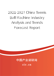 2021-2027 China Tennis Ball Machine Industry Analysis and Trends Forecast Report