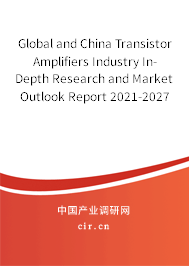 Global and China Transistor Amplifiers Industry In-Depth Research and Market Outlook Report 2021-2027