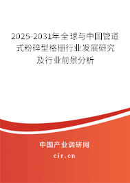 2025-2031年全球與中國管道式粉碎型格柵行業(yè)發(fā)展研究及行業(yè)前景分析