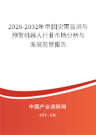 2026-2032年中國災(zāi)害監(jiān)測與預(yù)警機(jī)器人行業(yè)市場分析與發(fā)展前景報告