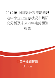 2012年中國鍋爐及原動機(jī)制造中小企業(yè)生存狀況市場研究分析及未來四年走勢預(yù)測報告