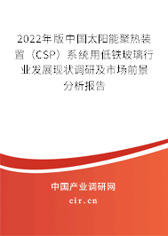 2022年版中國太陽能聚熱裝置(CSP)系統(tǒng)用低鐵玻璃行業(yè)發(fā)展現(xiàn)狀調(diào)研及市場前景分析報告 2022年版中國太陽能聚熱裝置(CSP)系統(tǒng)用低鐵玻璃行業(yè)發(fā)展現(xiàn)狀調(diào)研及市場前景分析報告