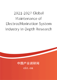 2021-2027 Global Maintenance of Electrochlorination System Industry In-Depth Research and Trends Report 2021-2027 Global Maintenance of Electrochlorination System Industry In-Depth Research and Trends Report