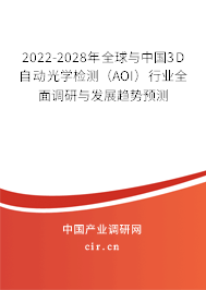 2022-2028年全球與中國3D自動(dòng)光學(xué)檢測（AOI）行業(yè)全面調(diào)研與發(fā)展趨勢預(yù)測