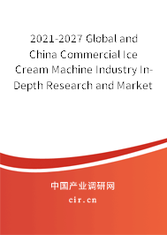 2021-2027 Global and China Commercial Ice Cream Machine Industry In-Depth Research and Market Outlook Report