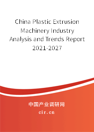 China Plastic Extrusion Machinery Industry Analysis and Trends Report 2021-2027