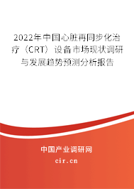 2022年中國心臟再同步化治療(CRT)設(shè)備市場現(xiàn)狀調(diào)研與發(fā)展趨勢預(yù)測分析報告 2022年中國心臟再同步化治療(CRT)設(shè)備市場現(xiàn)狀調(diào)研與發(fā)展趨勢預(yù)測分析報告
