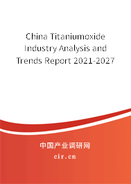 China Titaniumoxide Industry Analysis and Trends Report 2021-2027 China Titaniumoxide Industry Analysis and Trends Report 2021-2027