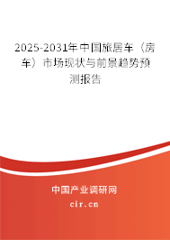 2025-2031年中國旅居車（房車）市場現(xiàn)狀與前景趨勢預測報告