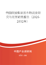 中國碳捕集裝置市場調(diào)查研究與前景趨勢報告（2026-2032年）